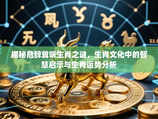 揭秘危辞耸听生肖之谜,生肖文化中的智慧启示与生肖运势分析 揭秘危辞耸听生肖之谜,生肖文化中的智慧启示与生肖运势分析