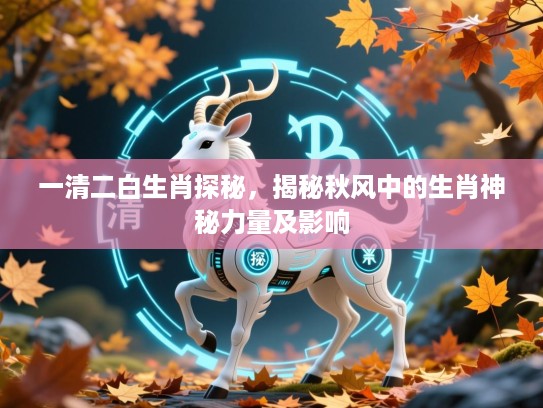 一清二白生肖探秘,揭秘秋风中的生肖神秘力量及影响 一清二白生肖探秘,揭秘秋风中的生肖神秘力量及影响