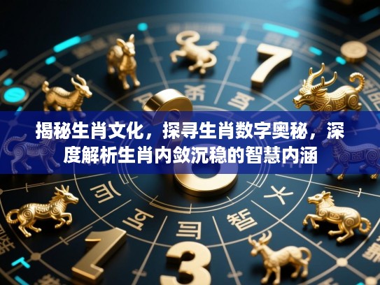 揭秘生肖文化，探寻生肖数字奥秘，深度解析生肖内敛沉稳的智慧内涵
