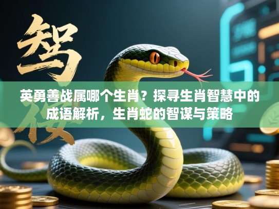 英勇善战属哪个生肖?探寻生肖智慧中的成语解析,生肖蛇的智谋与策略 英勇善战属哪个生肖?探寻生肖智慧中的成语解析,生肖蛇的智谋与策略