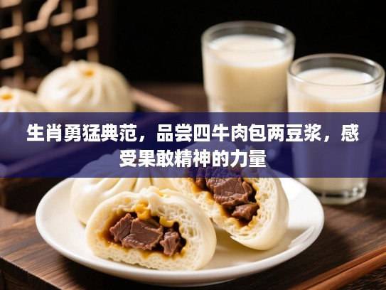 生肖勇猛典范，品尝四牛肉包两豆浆，感受果敢精神的力量
