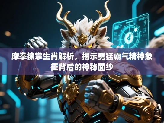 摩拳擦掌生肖解析，揭示勇猛霸气精神象征背后的神秘面纱