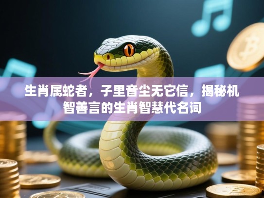 生肖属蛇者,子里音尘无它信,揭秘机智善言的生肖智慧代名词 生肖属蛇者,子里音尘无它信,揭秘机智善言的生肖智慧代名词