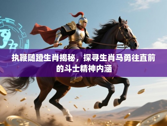 执鞭随蹬生肖揭秘，探寻生肖马勇往直前的斗士精神内涵