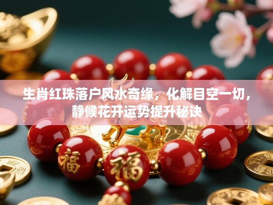 生肖红珠落户风水奇缘,化解目空一切,静候花开运势提升秘诀 生肖红珠落户风水奇缘,化解目空一切,静候花开运势提升秘诀
