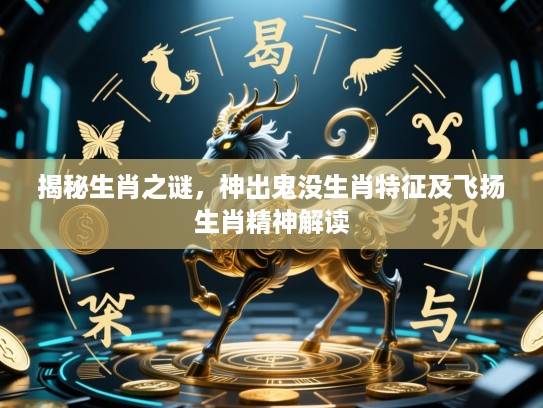 揭秘生肖之谜,神出鬼没生肖特征及飞扬生肖精神解读 揭秘生肖之谜,神出鬼没生肖特征及飞扬生肖精神解读
