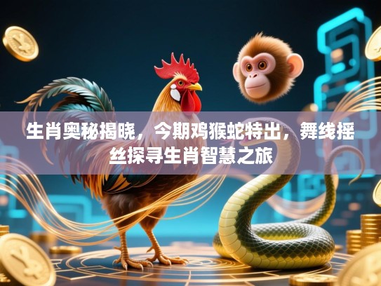 生肖奥秘揭晓，今期鸡猴蛇特出，舞线摇丝探寻生肖智慧之旅
