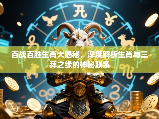 百战百胜生肖大揭秘,深度解析生肖与三拜之缘的神秘联系 百战百胜生肖大揭秘,深度解析生肖与三拜之缘的神秘联系