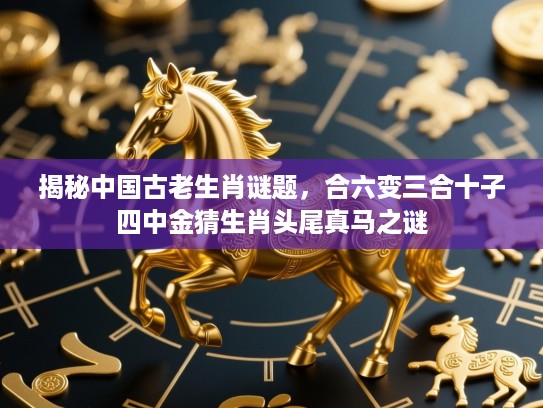 揭秘中国古老生肖谜题,合六变三合十子四中金猜生肖头尾真马之谜 揭秘中国古老生肖谜题,合六变三合十子四中金猜生肖头尾真马之谜