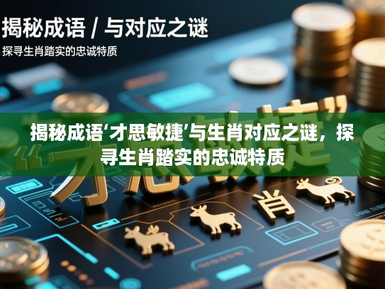 揭秘成语‘才思敏捷’与生肖对应之谜,探寻生肖踏实的忠诚特质 揭秘成语‘才思敏捷’与生肖对应之谜,探寻生肖踏实的忠诚特质