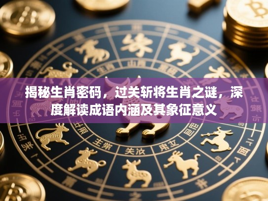 揭秘生肖密码,过关斩将生肖之谜,深度解读成语内涵及其象征意义 揭秘生肖密码,过关斩将生肖之谜,深度解读成语内涵及其象征意义