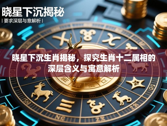 晓星下沉生肖揭秘，探究生肖十二属相的深层含义与寓意解析