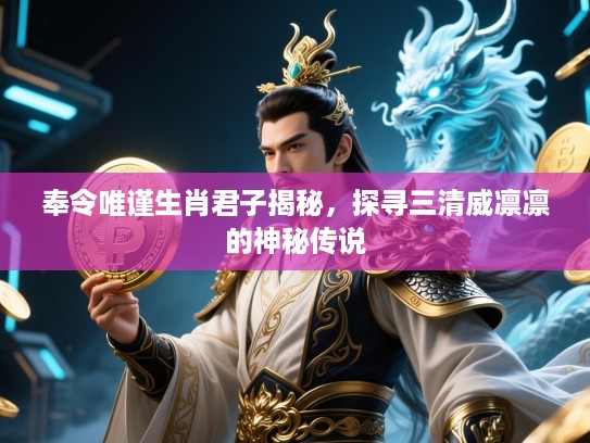 奉令唯谨生肖君子揭秘，探寻三清威凛凛的神秘传说
