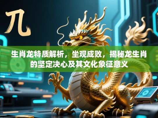 生肖龙特质解析，坐观成败，揭秘龙生肖的坚定决心及其文化象征意义