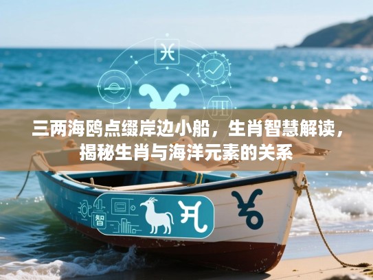 三两海鸥点缀岸边小船,生肖智慧解读,揭秘生肖与海洋元素的关系 三两海鸥点缀岸边小船,生肖智慧解读,揭秘生肖与海洋元素的关系