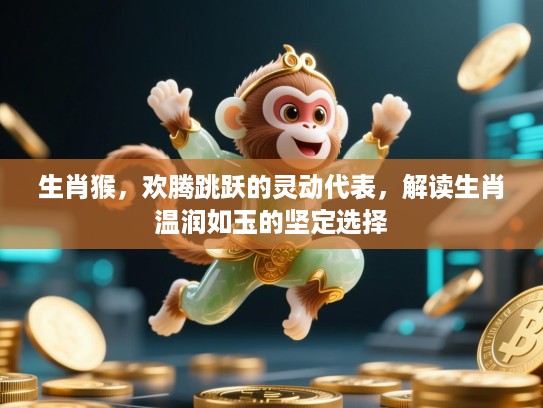 生肖猴，欢腾跳跃的灵动代表，解读生肖温润如玉的坚定选择