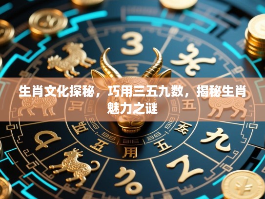 生肖文化探秘，巧用三五九数，揭秘生肖魅力之谜