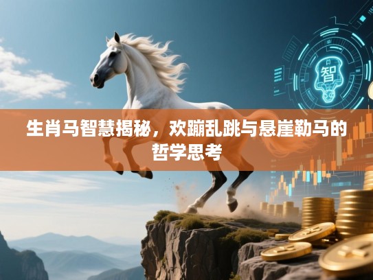 生肖马智慧揭秘,欢蹦乱跳与悬崖勒马的哲学思考 生肖马智慧揭秘,欢蹦乱跳与悬崖勒马的哲学思考