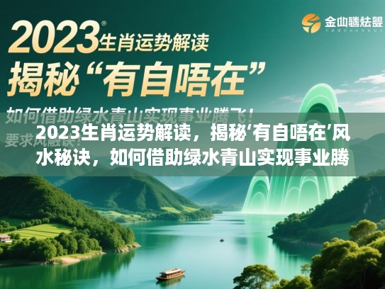 2023生肖运势解读，揭秘‘有自唔在’风水秘诀，如何借助绿水青山实现事业腾飞！