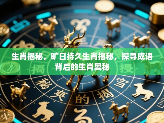 生肖揭秘,旷日持久生肖揭秘,探寻成语背后的生肖奥秘 生肖揭秘,旷日持久生肖揭秘,探寻成语背后的生肖奥秘