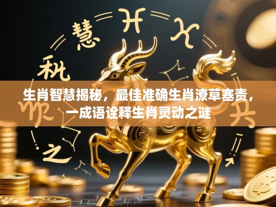 生肖智慧揭秘，最佳准确生肖潦草塞责，一成语诠释生肖灵动之谜