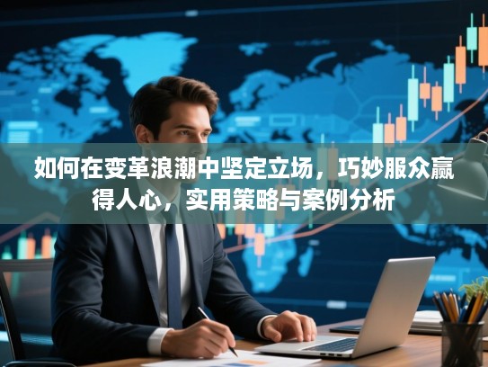 如何在变革浪潮中坚定立场，巧妙服众赢得人心，实用策略与案例分析