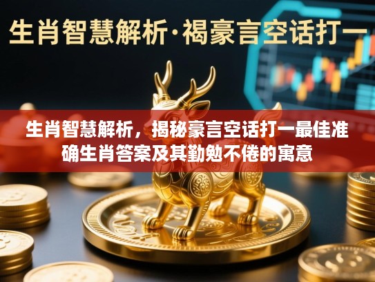 生肖智慧解析，揭秘豪言空话打一最佳准确生肖答案及其勤勉不倦的寓意