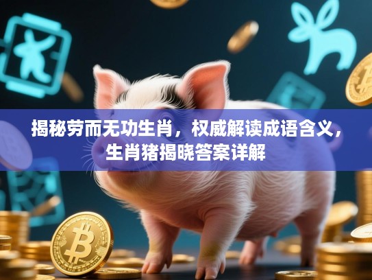 揭秘劳而无功生肖，权威解读成语含义，生肖猪揭晓答案详解