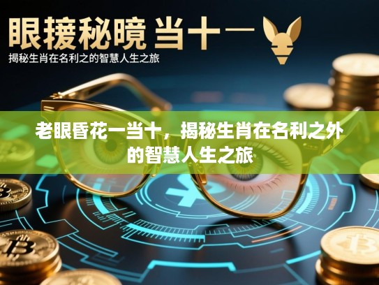 老眼昏花一当十,揭秘生肖在名利之外的智慧人生之旅 老眼昏花一当十,揭秘生肖在名利之外的智慧人生之旅