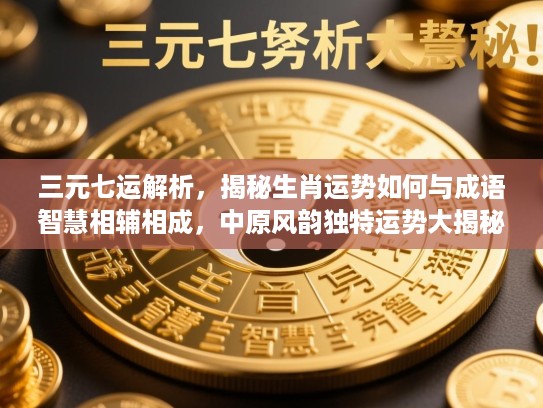 三元七运解析，揭秘生肖运势如何与成语智慧相辅相成，中原风韵独特运势大揭秘！