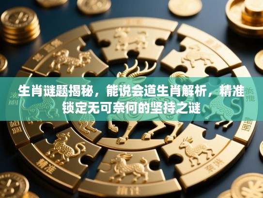 生肖谜题揭秘，能说会道生肖解析，精准锁定无可奈何的坚持之谜
