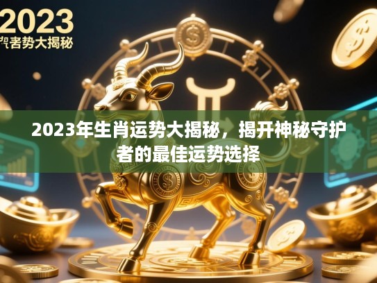 2023年生肖运势大揭秘，揭开神秘守护者的最佳运势选择