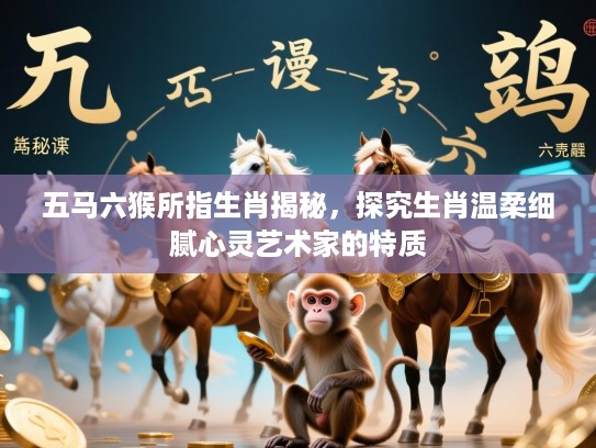 五马六猴所指生肖揭秘，探究生肖温柔细腻心灵艺术家的特质