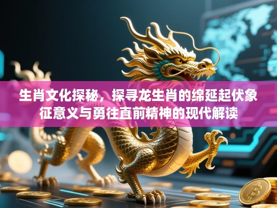 生肖文化探秘，探寻龙生肖的绵延起伏象征意义与勇往直前精神的现代解读