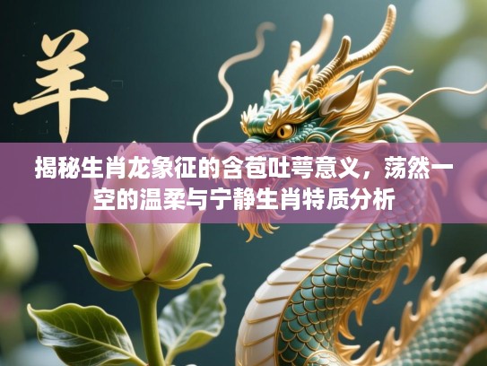 揭秘生肖龙象征的含苞吐萼意义,荡然一空的温柔与宁静生肖特质分析 揭秘生肖龙象征的含苞吐萼意义,荡然一空的温柔与宁静生肖特质分析