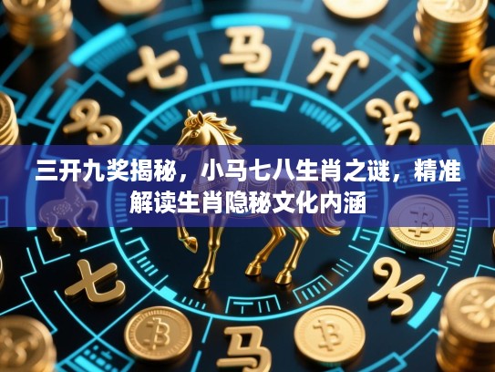 三开九奖揭秘，小马七八生肖之谜，精准解读生肖隐秘文化内涵