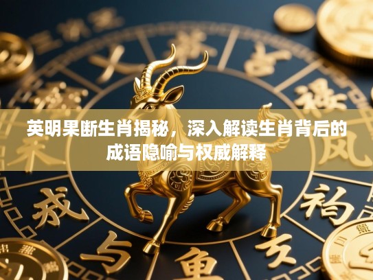 英明果断生肖揭秘，深入解读生肖背后的成语隐喻与权威解释