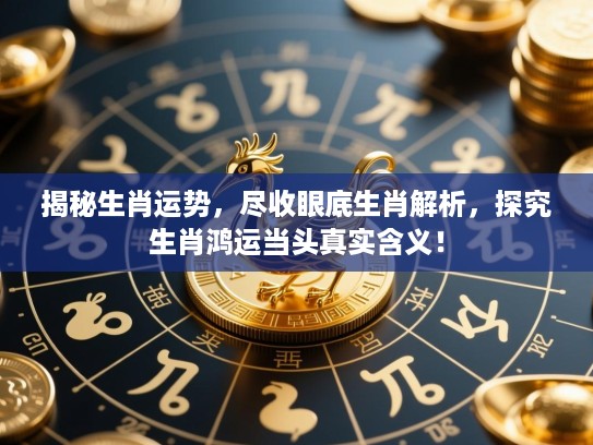 揭秘生肖运势,尽收眼底生肖解析,探究生肖鸿运当头真实含义! 揭秘生肖运势,尽收眼底生肖解析,探究生肖鸿运当头真实含义!