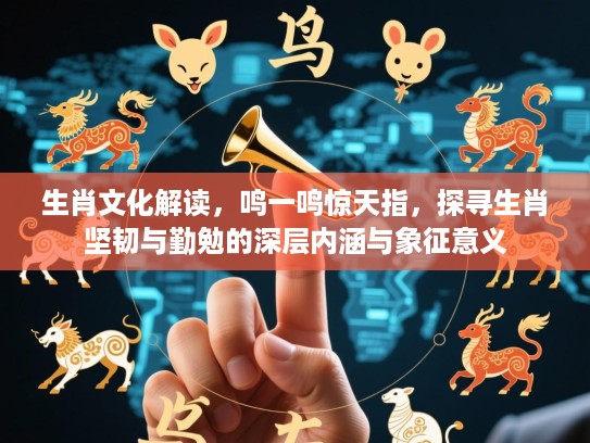生肖文化解读，鸣一鸣惊天指，探寻生肖坚韧与勤勉的深层内涵与象征意义
