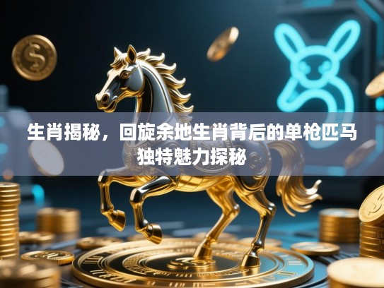 生肖揭秘，回旋余地生肖背后的单枪匹马独特魅力探秘