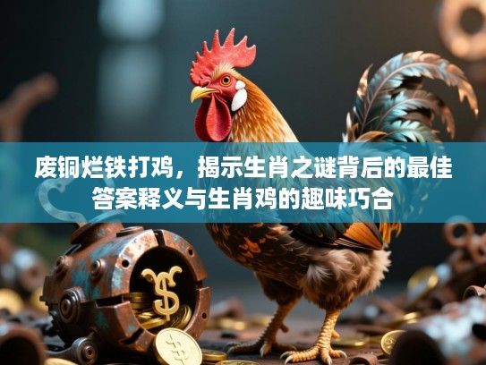 废铜烂铁打鸡,揭示生肖之谜背后的最佳答案释义与生肖鸡的趣味巧合 废铜烂铁打鸡,揭示生肖之谜背后的最佳答案释义与生肖鸡的趣味巧合