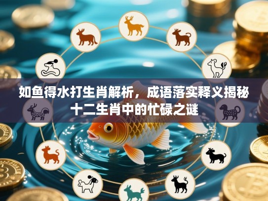 如鱼得水打生肖解析，成语落实释义揭秘十二生肖中的忙碌之谜