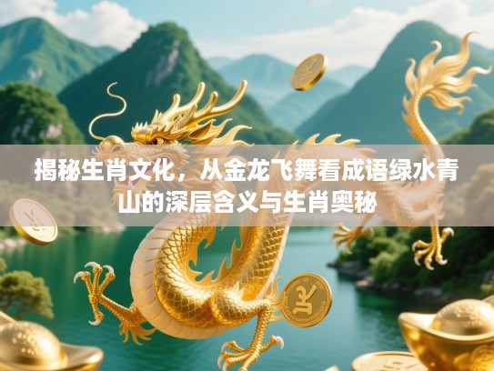 揭秘生肖文化，从金龙飞舞看成语绿水青山的深层含义与生肖奥秘