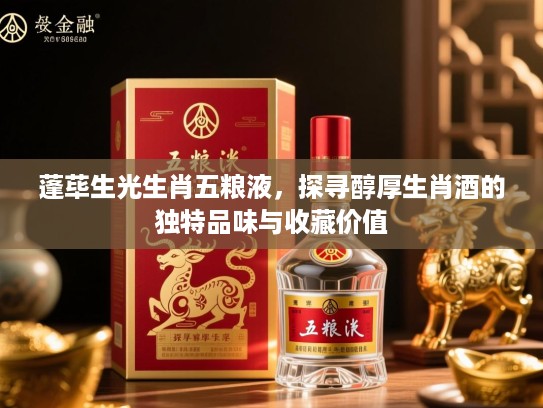 蓬荜生光生肖五粮液，探寻醇厚生肖酒的独特品味与收藏价值