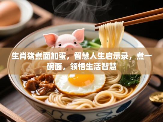 生肖猪煮面加蛋,智慧人生启示录,煮一碗面,领悟生活智慧 生肖猪煮面加蛋,智慧人生启示录,煮一碗面,领悟生活智慧