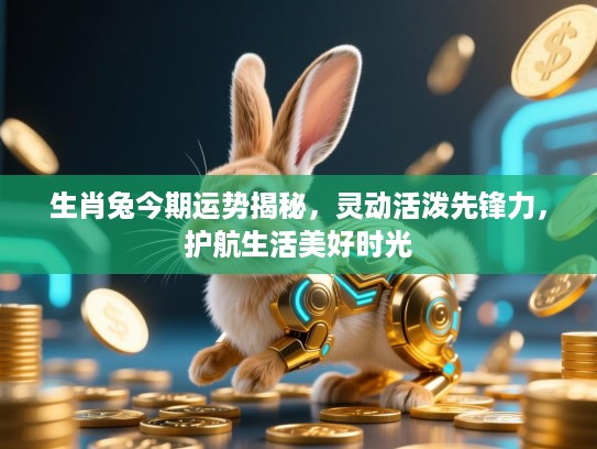 生肖兔今期运势揭秘，灵动活泼先锋力，护航生活美好时光
