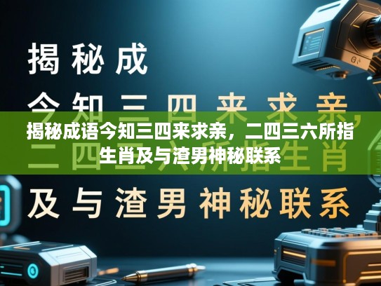 揭秘成语今知三四来求亲，二四三六所指生肖及与渣男神秘联系