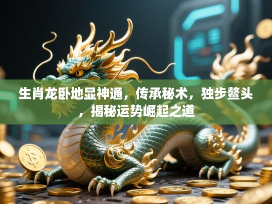 生肖龙卧地显神通，传承秘术，独步鳌头，揭秘运势崛起之道