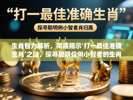 生肖智力解析，彻底揭示‘打一最佳准确生肖’之谜，探寻聪明伶俐小智者的生肖归属