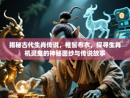 揭秘古代生肖传说，椎髻布衣，探寻生肖机灵鬼的神秘面纱与传说故事